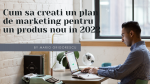 Cum sa creati un plan de marketing pentru un produs nou in 2022